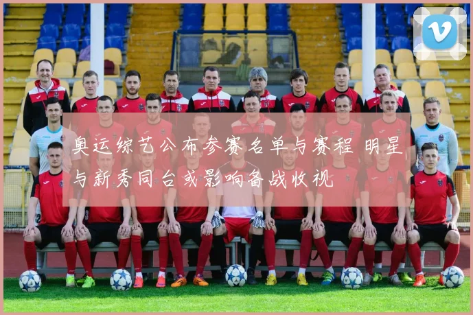 奥运综艺公布参赛名单与赛程 明星与新秀同台或影响备战收视