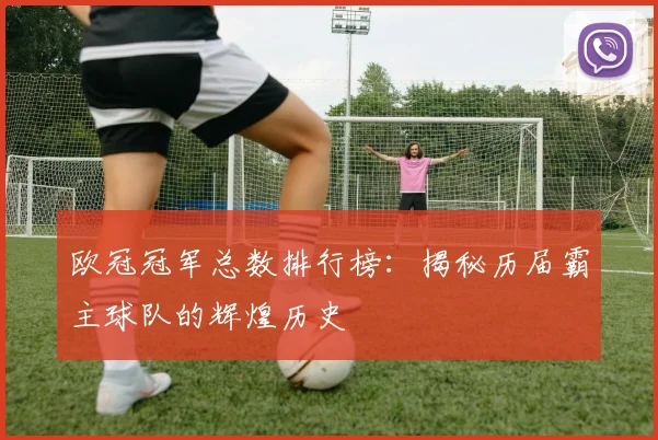 欧冠冠军总数排行榜：揭秘历届霸主球队的辉煌历史