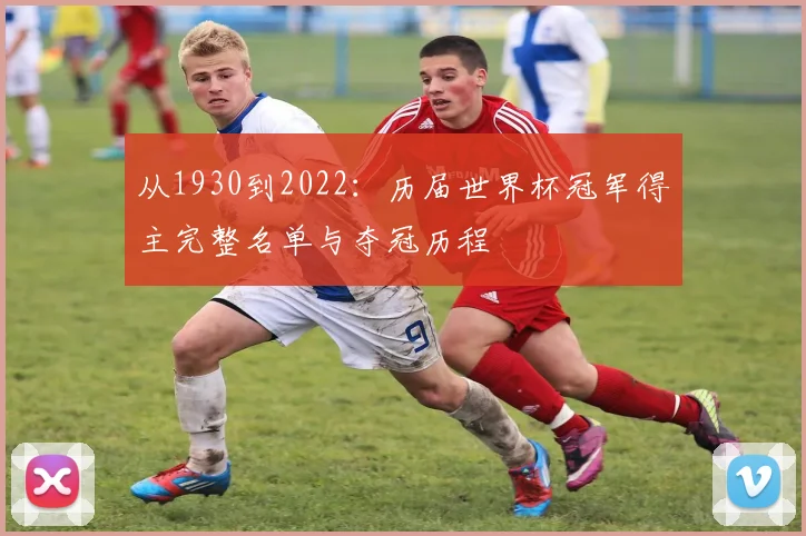 从1930到2022：历届世界杯冠军得主完整名单与夺冠历程