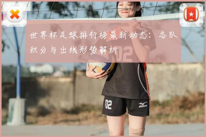 世界杯足球排行榜最新动态：各队积分与出线形势解析