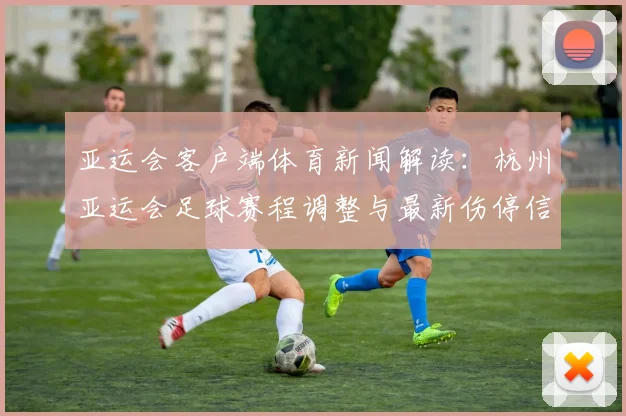 亚运会客户端体育新闻解读：杭州亚运会足球赛程调整与最新伤停信息汇总