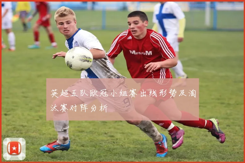 英超五队欧冠小组赛出线形势及淘汰赛对阵分析