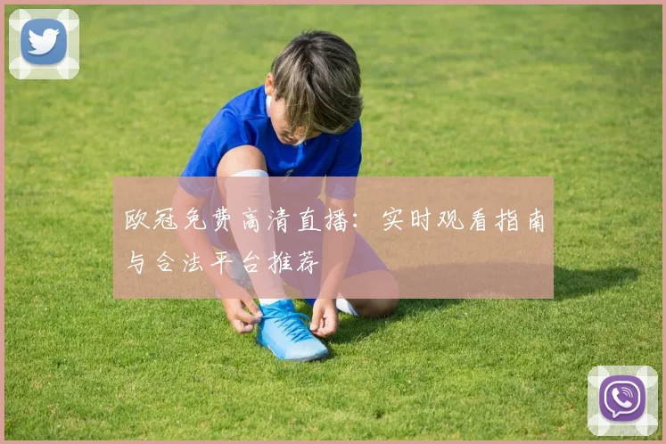 欧冠免费高清直播：实时观看指南与合法平台推荐