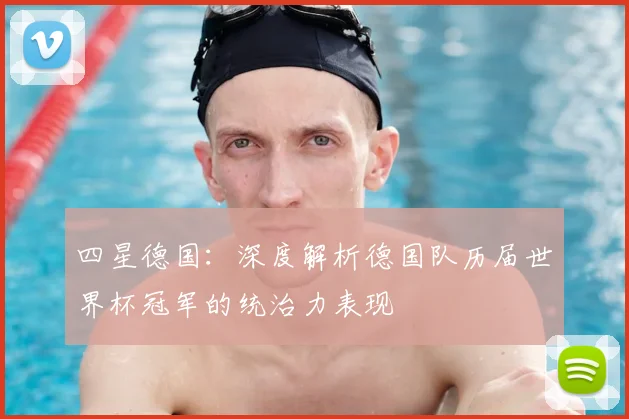 四星德国：深度解析德国队历届世界杯冠军的统治力表现