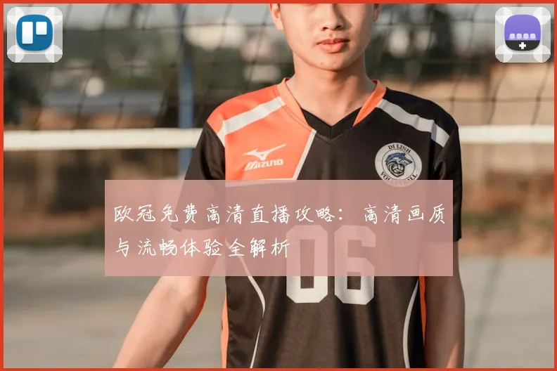 欧冠免费高清直播攻略:高清画质与流畅体验全解析