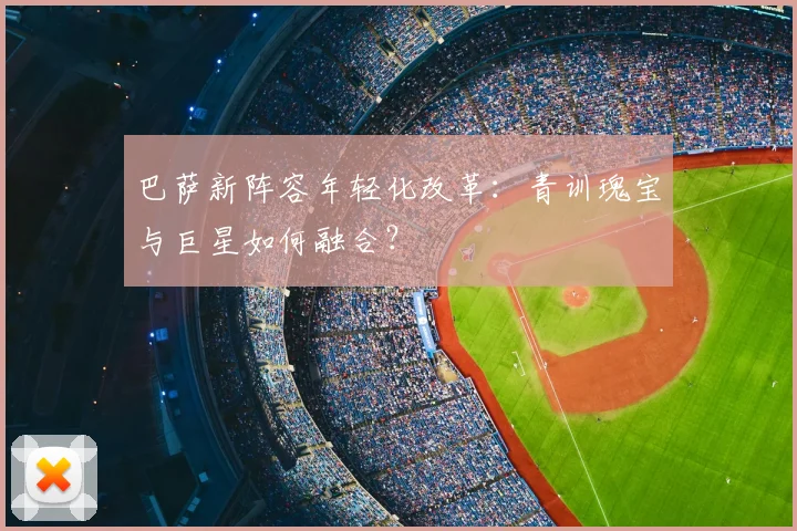 巴萨新阵容年轻化改革:青训瑰宝与巨星如何融合?