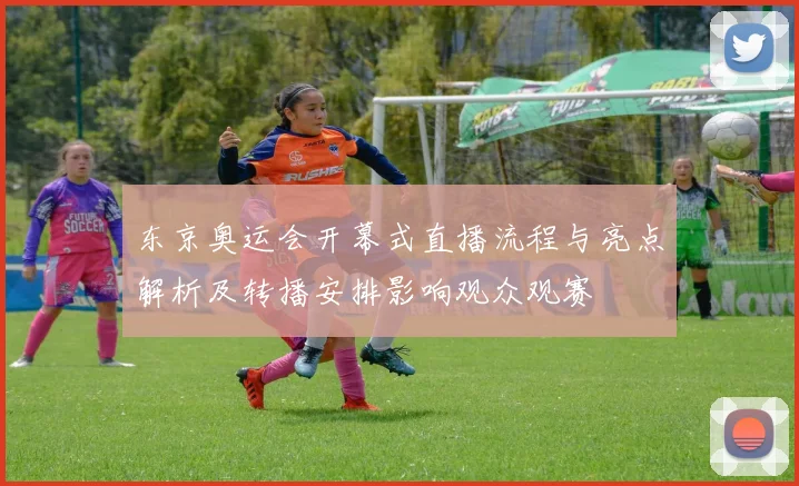 东京奥运会开幕式直播流程与亮点解析及转播安排影响观众观赛