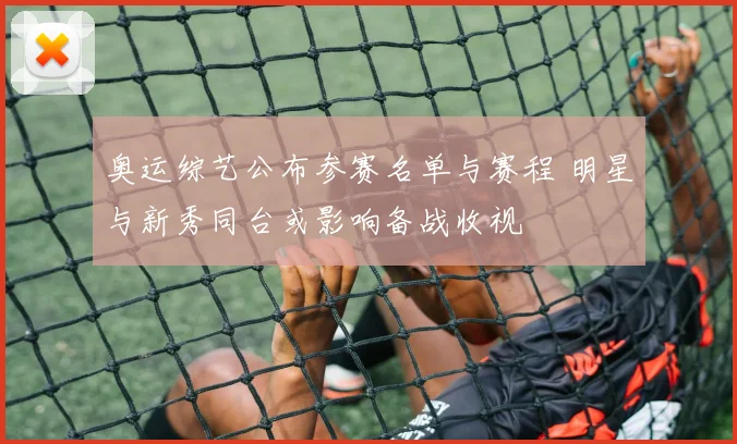 奥运综艺公布参赛名单与赛程 明星与新秀同台或影响备战收视