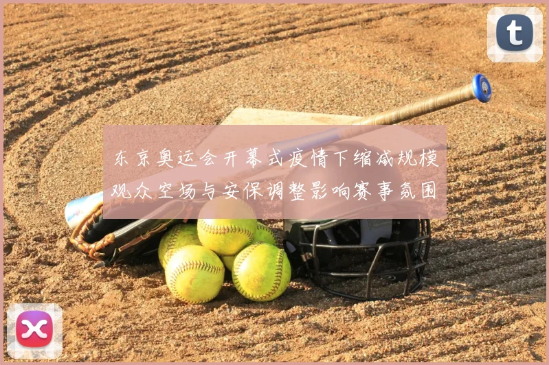 东京奥运会开幕式疫情下缩减规模观众空场与安保调整影响赛事氛围