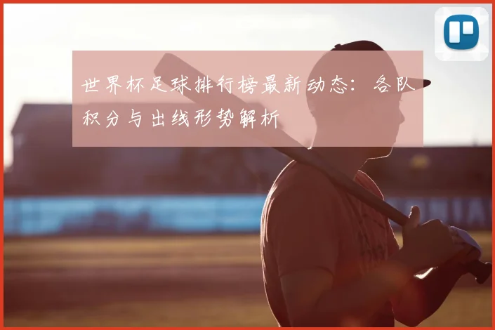 世界杯足球排行榜最新动态：各队积分与出线形势解析