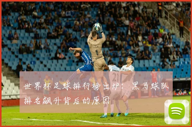 世界杯足球排行榜出炉：黑马球队排名飙升背后的原因