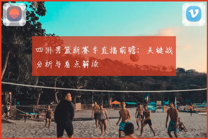 四川男篮新赛季直播前瞻:关键战分析与看点解读