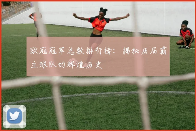 欧冠冠军总数排行榜：揭秘历届霸主球队的辉煌历史