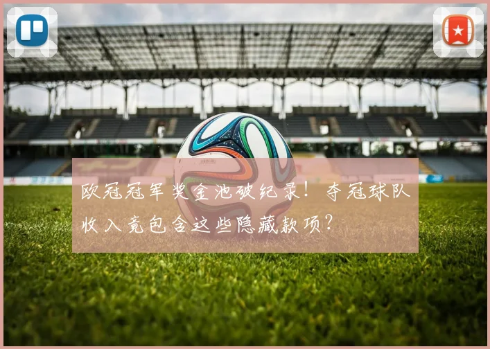 欧冠冠军奖金池破纪录！夺冠球队收入竟包含这些隐藏款项？