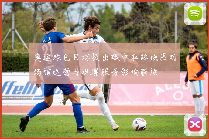 奥运绿色目标提出碳中和路线图对场馆运营与观赛服务影响解读